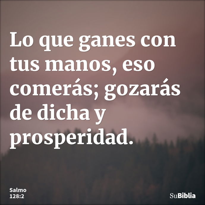 Lo que ganes con tus manos, eso comerás; gozarás de dicha y prosperidad. --- Salmo 128:2