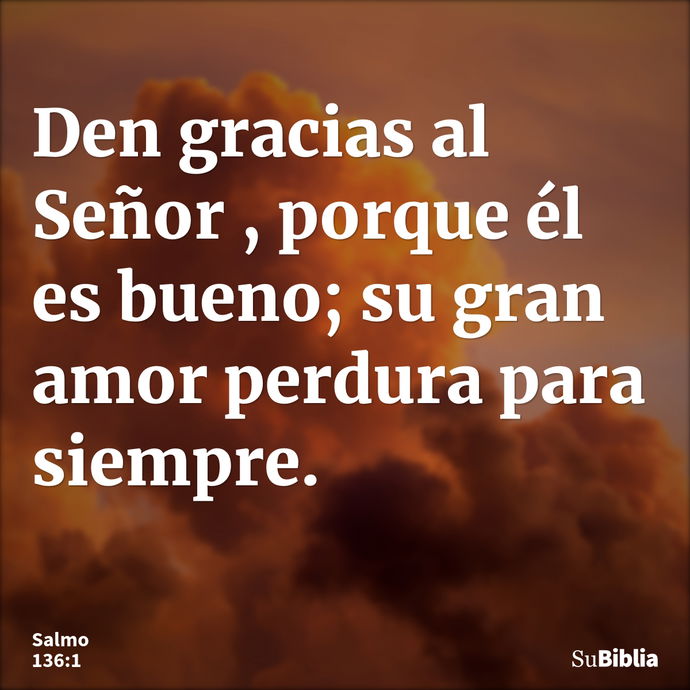 Den gracias al Señor , porque él es bueno; su gran amor perdura para siempre. --- Salmo 136:1