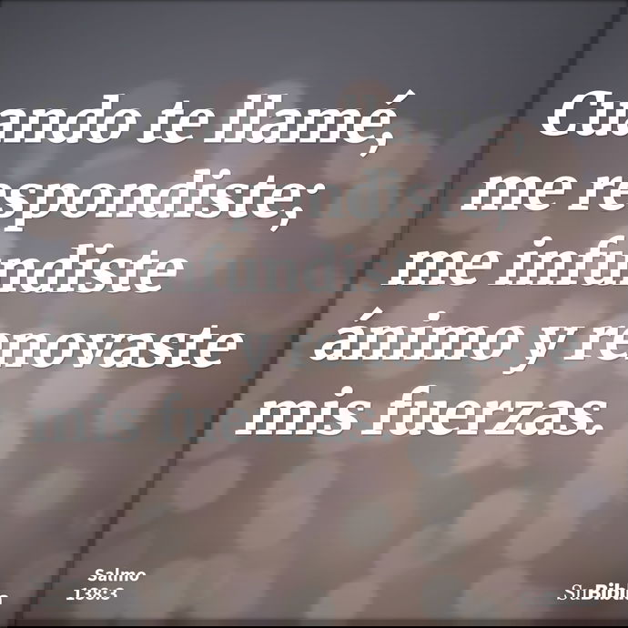 Cuando te llamé, me respondiste; me infundiste ánimo y renovaste mis fuerzas. --- Salmo 138:3