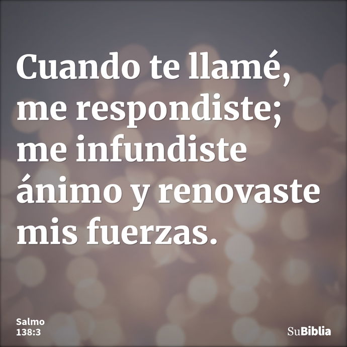 Cuando te llamé, me respondiste; me infundiste ánimo y renovaste mis fuerzas. --- Salmo 138:3