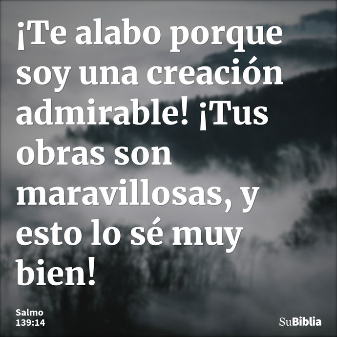 ¡Te alabo porque soy una creación admirable! ¡Tus obras son maravillosas, y esto lo sé muy bien! --- Salmo 139:14