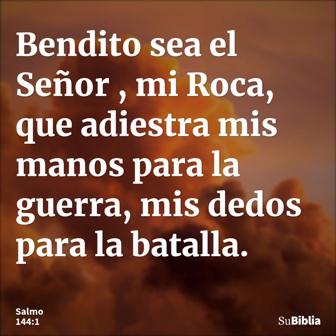 Bendito sea el Señor , mi Roca, que adiestra mis manos para la guerra, mis dedos para la batalla. --- Salmo 144:1