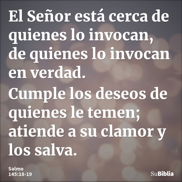 El Señor está cerca de quienes lo invocan, de quienes lo invocan en verdad. Cumple los deseos de quienes le temen; atiende a su clamor y los salva. --- Salmo 145:18