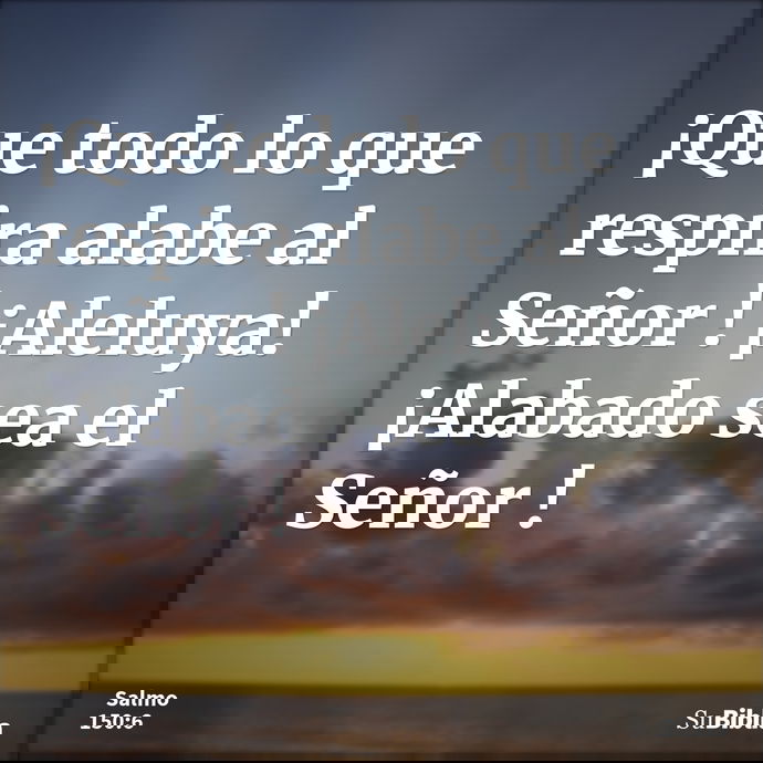 ¡Que todo lo que respira alabe al Señor ! ¡Aleluya! ¡Alabado sea el Señor ! --- Salmo 150:6