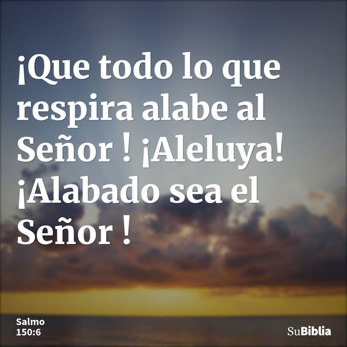 ¡Que todo lo que respira alabe al Señor ! ¡Aleluya! ¡Alabado sea el Señor ! --- Salmo 150:6