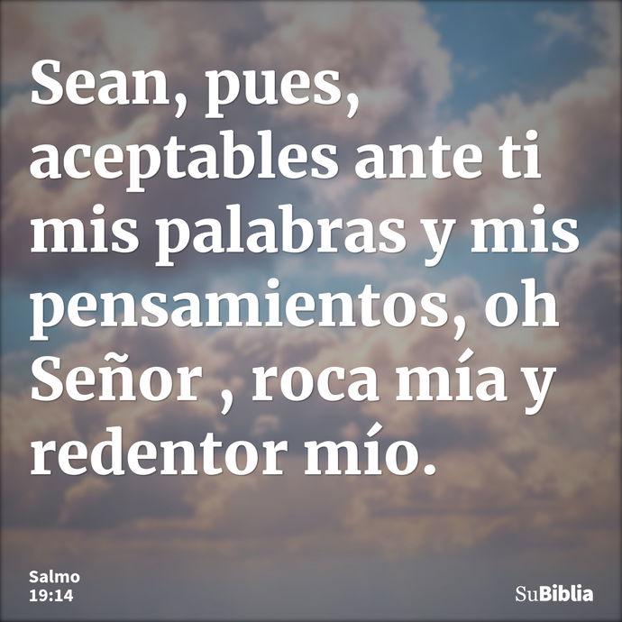 Sean, pues, aceptables ante ti mis palabras y mis pensamientos, oh Señor , roca mía y redentor mío. --- Salmo 19:14