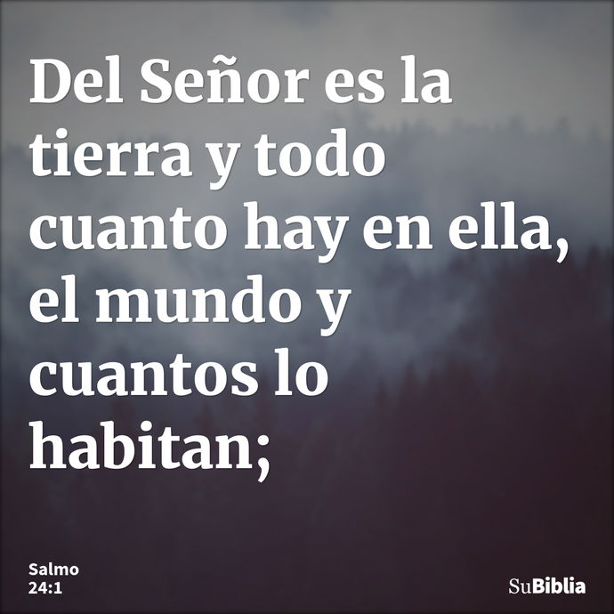 Del Señor es la tierra y todo cuanto hay en ella, el mundo y cuantos lo habitan; --- Salmo 24:1