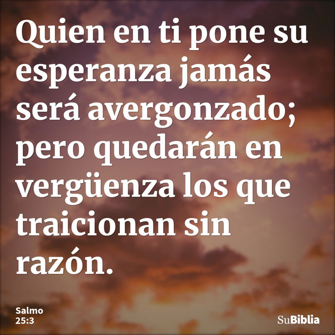 Quien en ti pone su esperanza jamás será avergonzado; pero quedarán en vergüenza los que traicionan sin razón. --- Salmo 25:3