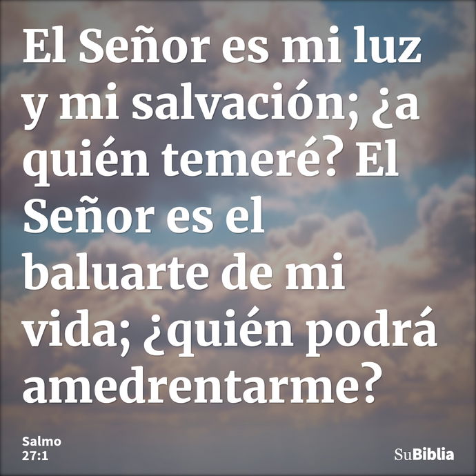 El Señor es mi luz y mi salvación; ¿a quién temeré? El Señor es el baluarte de mi vida; ¿quién podrá amedrentarme? --- Salmo 27:1