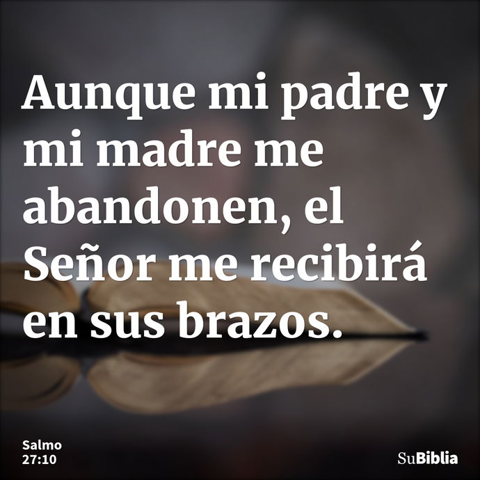 Aunque mi padre y mi madre me abandonen, el Señor me recibirá en sus brazos. --- Salmo 27:10