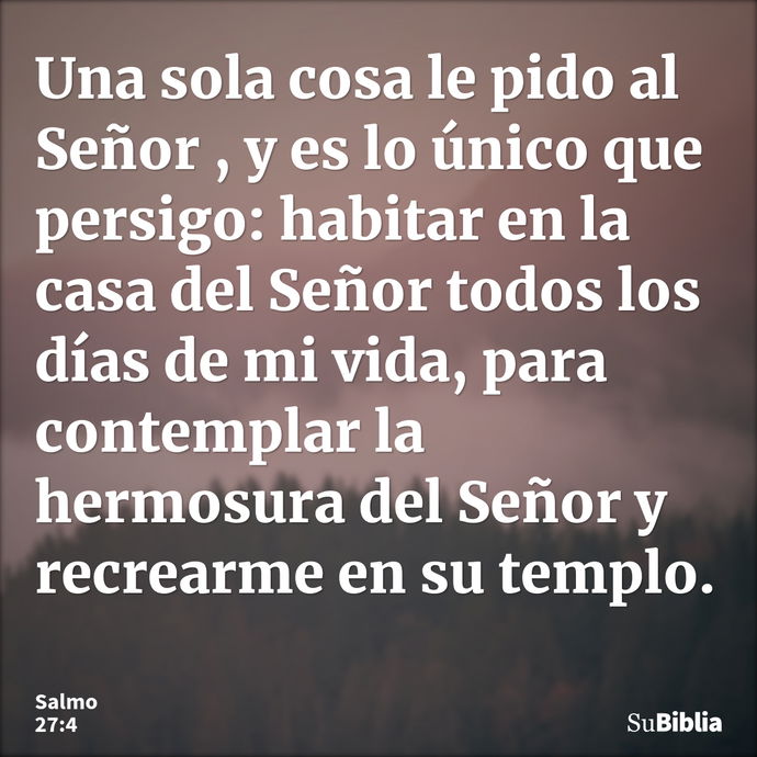 Una sola cosa le pido al Señor , y es lo único que persigo: habitar en la casa del Señor todos los días de mi vida, para contemplar la hermosura del Señor y rec... --- Salmo 27:4