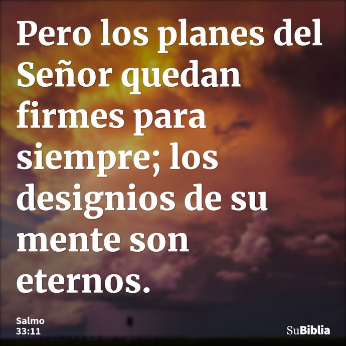 Pero los planes del Señor quedan firmes para siempre; los designios de su mente son eternos. --- Salmo 33:11