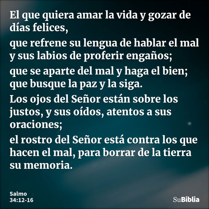 El que quiera amar la vida y gozar de días felices, que refrene su lengua de hablar el mal y sus labios de proferir engaños; que se aparte del mal y haga el bie... --- Salmo 34:12