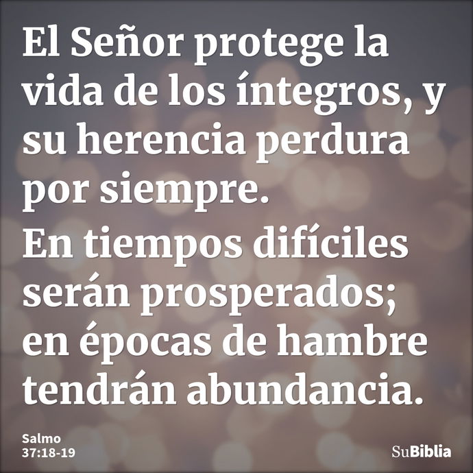 El Señor protege la vida de los íntegros, y su herencia perdura por siempre. En tiempos difíciles serán prosperados; en épocas de hambre tendrán abundancia... --- Salmo 37:18