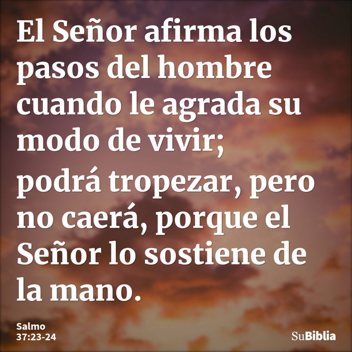 El Señor afirma los pasos del hombre cuando le agrada su modo de vivir; podrá tropezar, pero no caerá, porque el Señor lo sostiene de la mano. --- Salmo 37:23