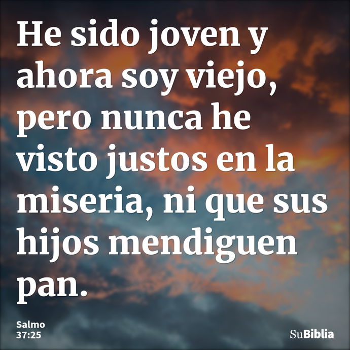 He sido joven y ahora soy viejo, pero nunca he visto justos en la miseria, ni que sus hijos mendiguen pan. --- Salmo 37:25