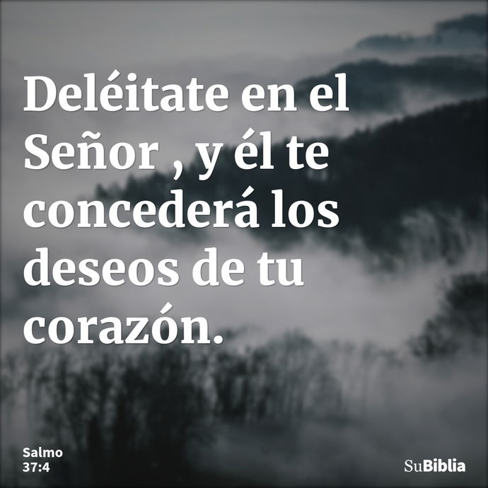 Deléitate en el Señor , y él te concederá los deseos de tu corazón. --- Salmo 37:4