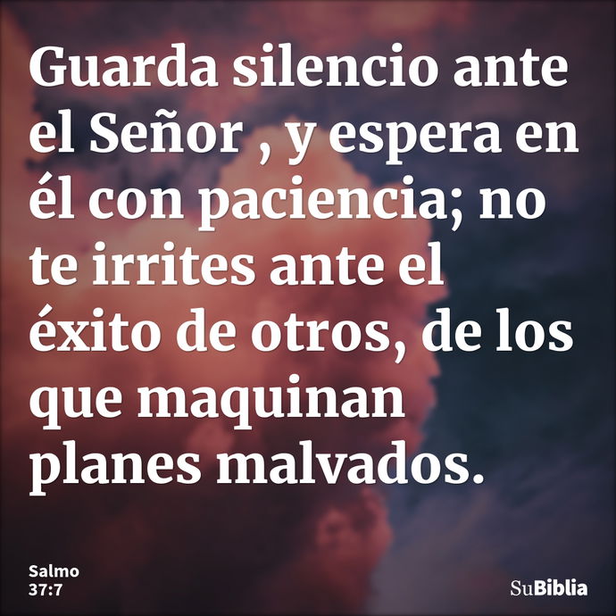 Guarda silencio ante el Señor , y espera en él con paciencia; no te irrites ante el éxito de otros, de los que maquinan planes malvados. --- Salmo 37:7