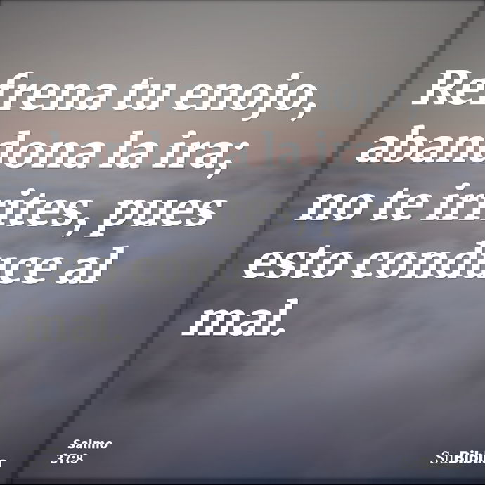 Refrena tu enojo, abandona la ira; no te irrites, pues esto conduce al mal. --- Salmo 37:8