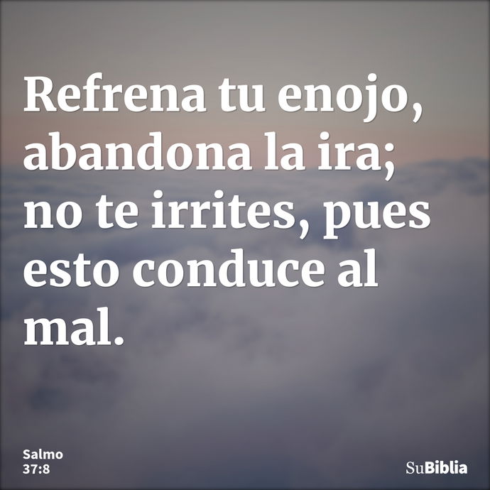 Refrena tu enojo, abandona la ira; no te irrites, pues esto conduce al mal. --- Salmo 37:8