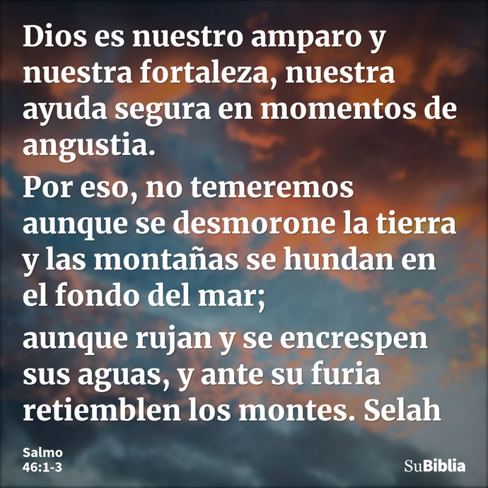 Dios es nuestro amparo y nuestra fortaleza, nuestra ayuda segura en momentos de angustia. Por eso, no temeremos aunque se desmorone la tierra y las montañas se... --- Salmo 46:1