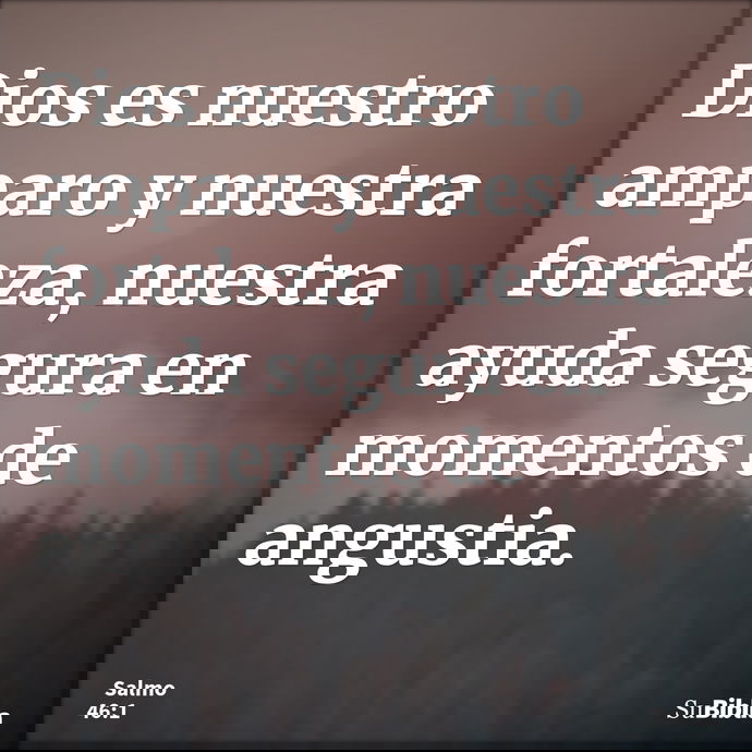 Dios es nuestro amparo y nuestra fortaleza, nuestra ayuda segura en momentos de angustia. --- Salmo 46:1