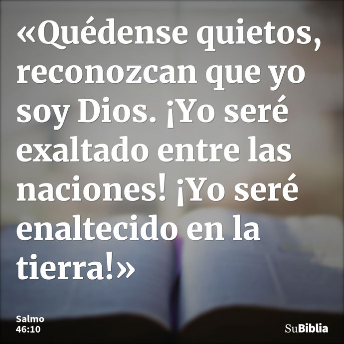 «Quédense quietos, reconozcan que yo soy Dios. ¡Yo seré exaltado entre las naciones! ¡Yo seré enaltecido en la tierra!» --- Salmo 46:10