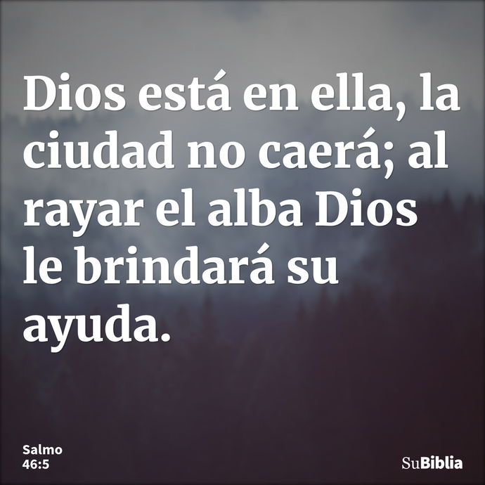 Dios está en ella, la ciudad no caerá; al rayar el alba Dios le brindará su ayuda. --- Salmo 46:5