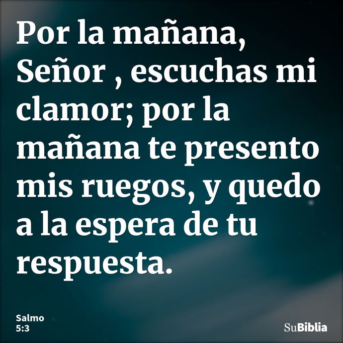 Por la mañana, Señor , escuchas mi clamor; por la mañana te presento mis ruegos, y quedo a la espera de tu respuesta. --- Salmo 5:3