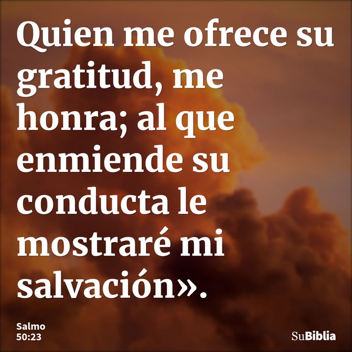 Quien me ofrece su gratitud, me honra; al que enmiende su conducta le mostraré mi salvación». --- Salmo 50:23