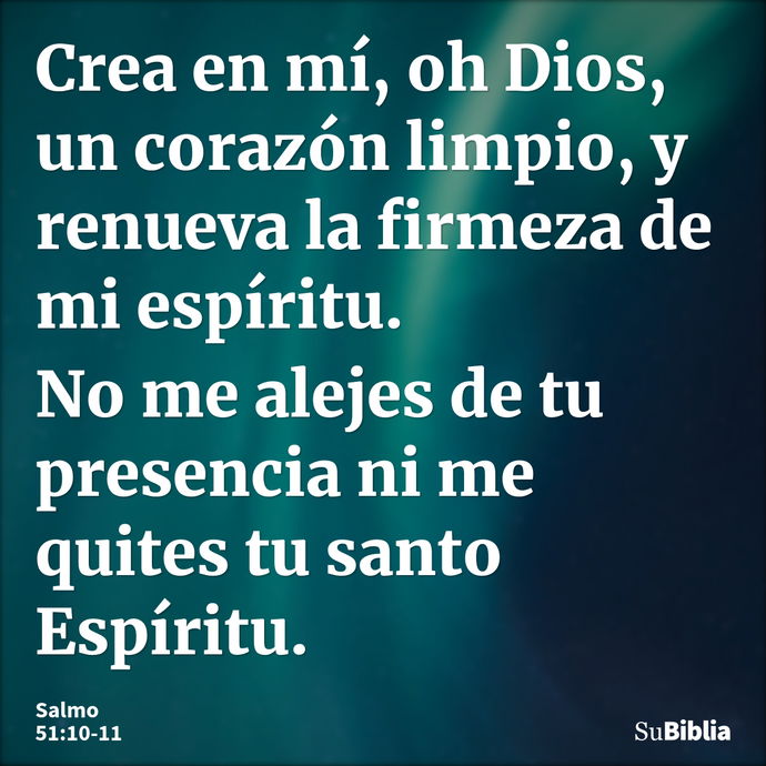 Crea en mí, oh Dios, un corazón limpio, y renueva la firmeza de mi espíritu. No me alejes de tu presencia ni me quites tu santo Espíritu. --- Salmo 51:10