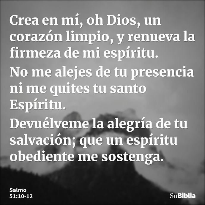 Crea en mí, oh Dios, un corazón limpio, y renueva la firmeza de mi espíritu. No me alejes de tu presencia ni me quites tu santo Espíritu. Devuélveme la alegría... --- Salmo 51:10