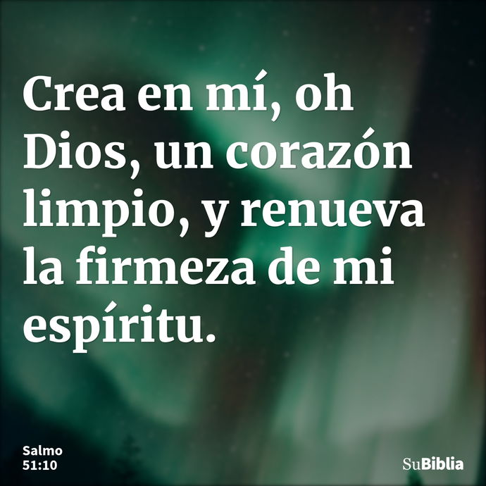 Crea en mí, oh Dios, un corazón limpio, y renueva la firmeza de mi espíritu. --- Salmo 51:10