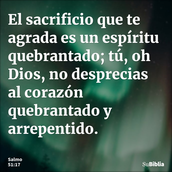 El sacrificio que te agrada es un espíritu quebrantado; tú, oh Dios, no desprecias al corazón quebrantado y arrepentido. --- Salmo 51:17