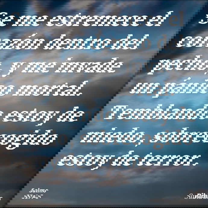 Se me estremece el corazón dentro del pecho, y me invade un pánico mortal. Temblando estoy de miedo, sobrecogido estoy de terror. --- Salmo 55:4
