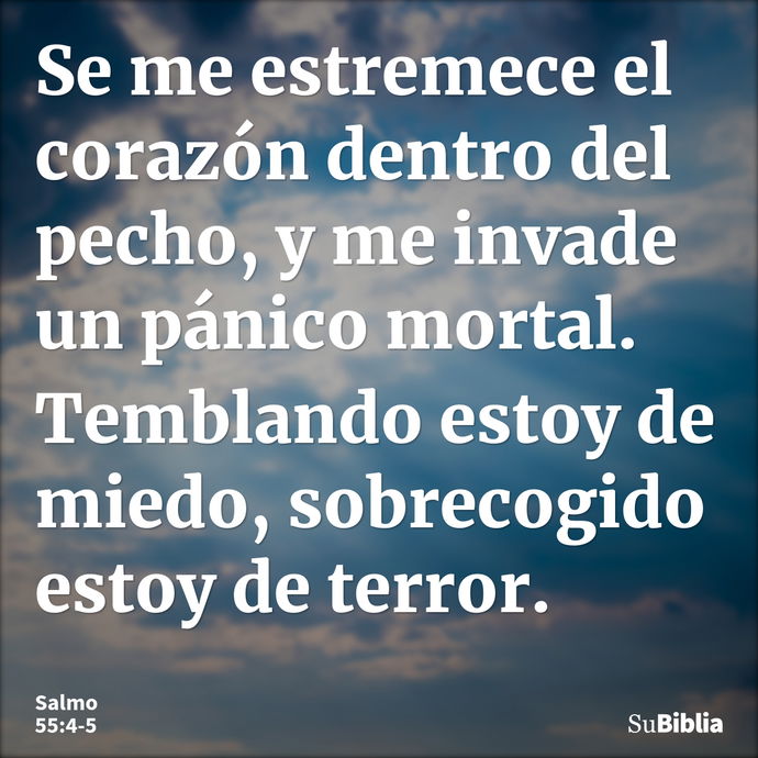 Se me estremece el corazón dentro del pecho, y me invade un pánico mortal. Temblando estoy de miedo, sobrecogido estoy de terror. --- Salmo 55:4