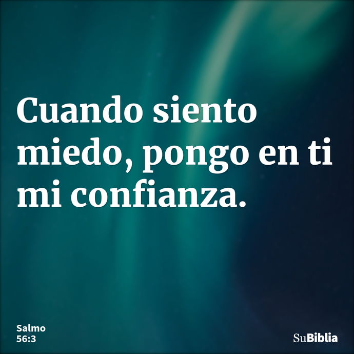 Cuando siento miedo, pongo en ti mi confianza. --- Salmo 56:3