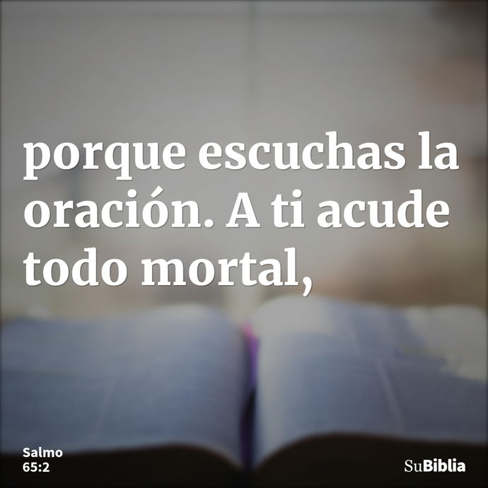 porque escuchas la oración. A ti acude todo mortal, --- Salmo 65:2