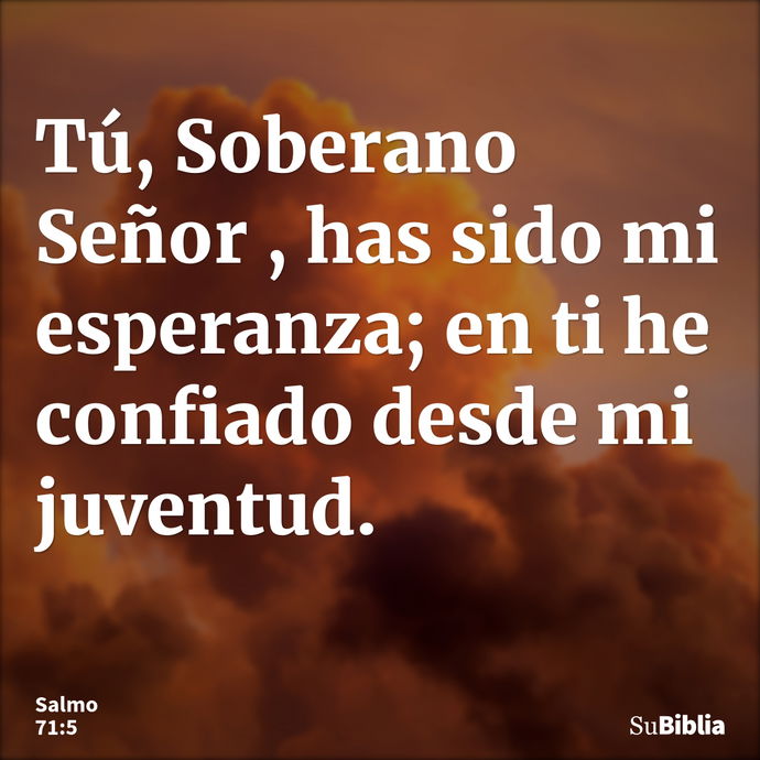 Tú, Soberano Señor , has sido mi esperanza; en ti he confiado desde mi juventud. --- Salmo 71:5