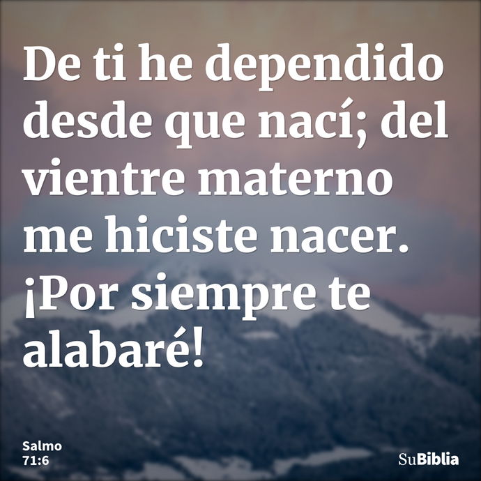 De ti he dependido desde que nací; del vientre materno me hiciste nacer. ¡Por siempre te alabaré! --- Salmo 71:6