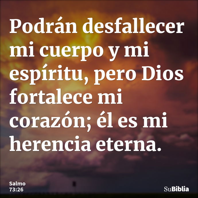 Podrán desfallecer mi cuerpo y mi espíritu, pero Dios fortalece mi corazón; él es mi herencia eterna. --- Salmo 73:26