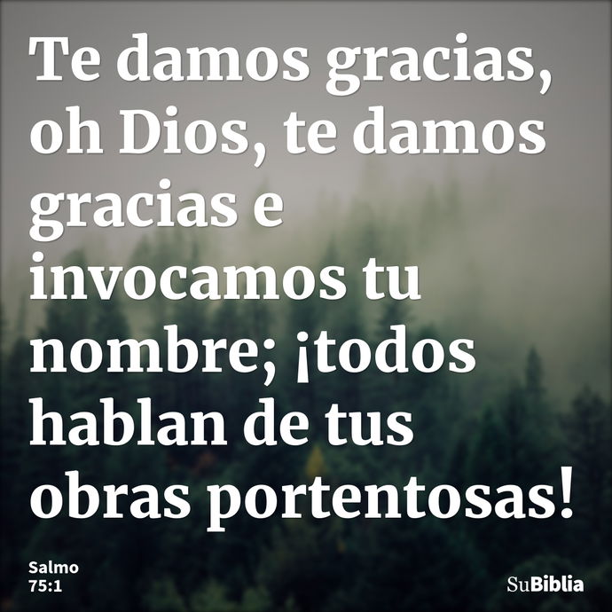 Te damos gracias, oh Dios, te damos gracias e invocamos tu nombre; ¡todos hablan de tus obras portentosas! --- Salmo 75:1