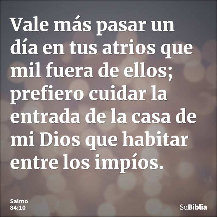 Vale más pasar un día en tus atrios que mil fuera de ellos; prefiero cuidar la entrada de la casa de mi Dios que habitar entre los impíos. --- Salmo 84:10