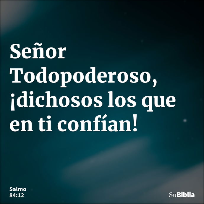 Señor Todopoderoso, ¡dichosos los que en ti confían! --- Salmo 84:12