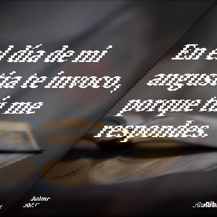 En el día de mi angustia te invoco, porque tú me respondes. --- Salmo 86:7