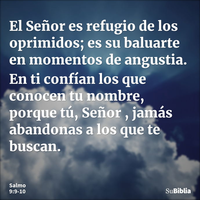 El Señor es refugio de los oprimidos; es su baluarte en momentos de angustia. En ti confían los que conocen tu nombre, porque tú, Señor , jamás abandonas a los... --- Salmo 9:9