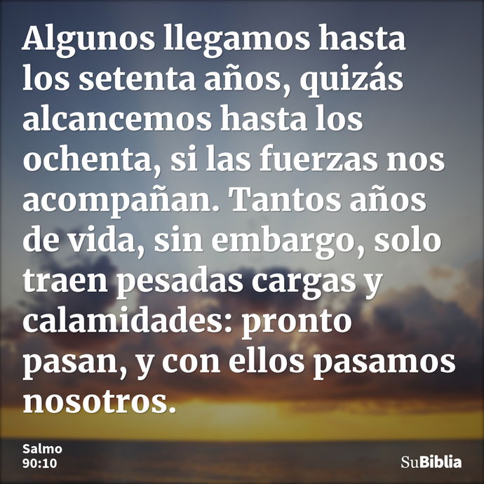 Algunos llegamos hasta los setenta años, quizás alcancemos hasta los ochenta, si las fuerzas nos acompañan. Tantos años de vida, sin embargo, solo traen pesadas... --- Salmo 90:10