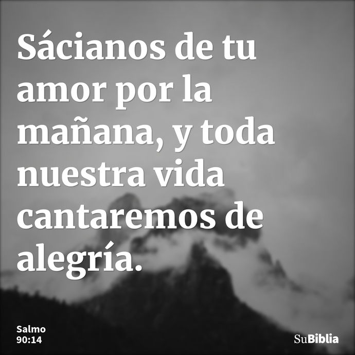 Sácianos de tu amor por la mañana, y toda nuestra vida cantaremos de alegría. --- Salmo 90:14