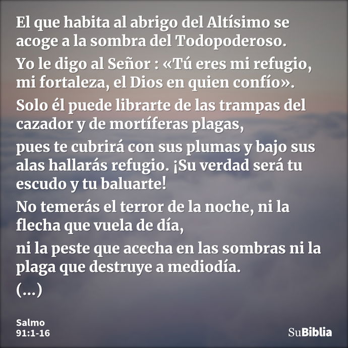 El que habita al abrigo del Altísimo se acoge a la sombra del Todopoderoso. Yo le digo al Señor : «Tú eres mi refugio, mi fortaleza, el Dios en quien confío». S... --- Salmo 91:1