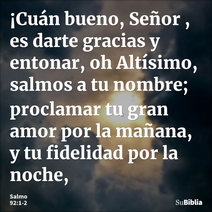 ¡Cuán bueno, Señor , es darte gracias y entonar, oh Altísimo, salmos a tu nombre; proclamar tu gran amor por la mañana, y tu fidelidad por la noche, --- Salmo 92:1